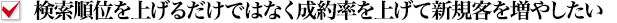 検索順位を上げるだけではなく、成約率を上げて新規客を増やしたい!