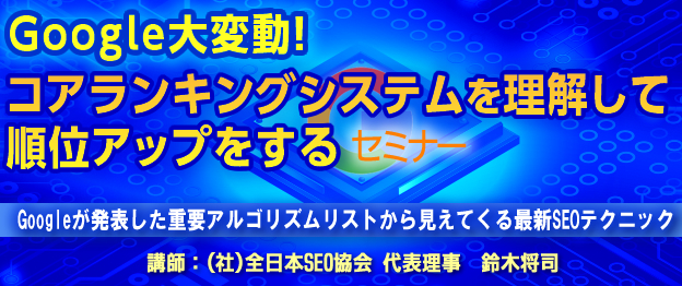 『Google大変動！コアランキングシステムを理解して順位アップをする』セミナー　～Googleが発表した重要アルゴリズムリストから見えてくる最新SEOテクニック～