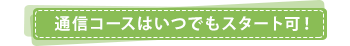 通信コースはいつでもスタート可！