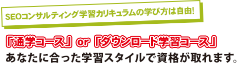 SEOコンサルティング学習カリキュラムの学び方は自由！「通学コースo」r「ダウンロード学習コース」あなたに合った学習スタイルで資格が取れます。