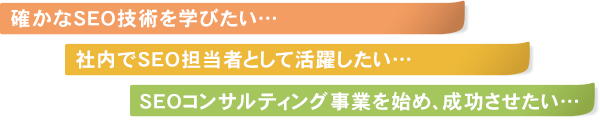 確かなSEO技術を学びたい…社内でSEO担当者として活躍したい…SEOコンサルティング事業を始め、成功させたい…