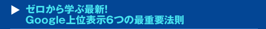 ゼロから学ぶ最新！Google上位表示６つの最重要法則